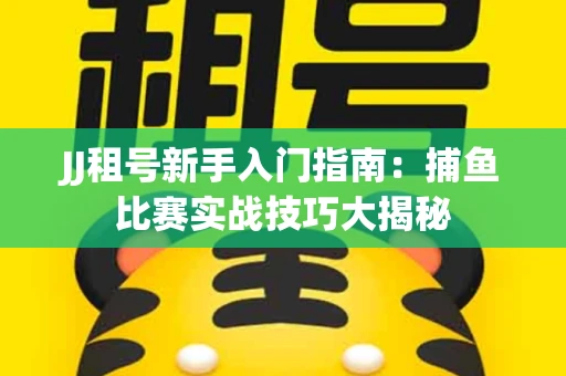 JJ租号新手入门指南：捕鱼比赛实战技巧大揭秘