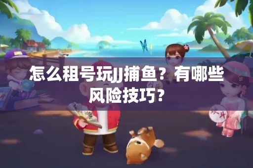 怎么租号玩JJ捕鱼？有哪些风险技巧？